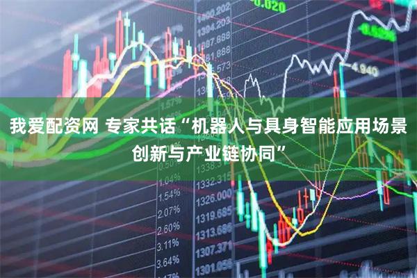我爱配资网 专家共话“机器人与具身智能应用场景创新与产业链协同”
