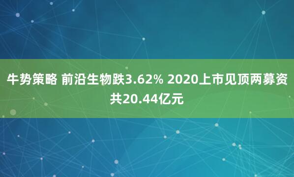 牛势策略 前沿生物跌3.62% 2020上市见顶两募资共20.44亿元