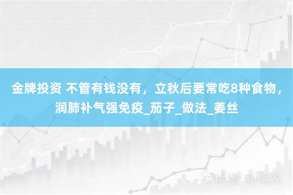 金牌投资 不管有钱没有，立秋后要常吃8种食物，润肺补气强免疫_茄子_做法_姜丝