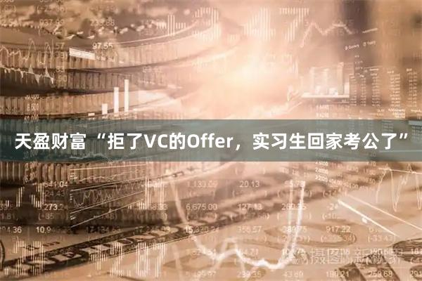 天盈财富 “拒了VC的Offer，实习生回家考公了”