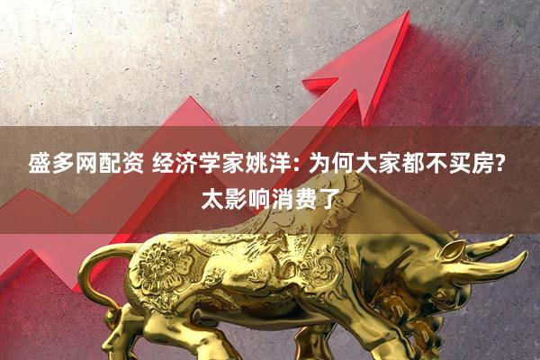 盛多网配资 经济学家姚洋: 为何大家都不买房? 太影响消费了