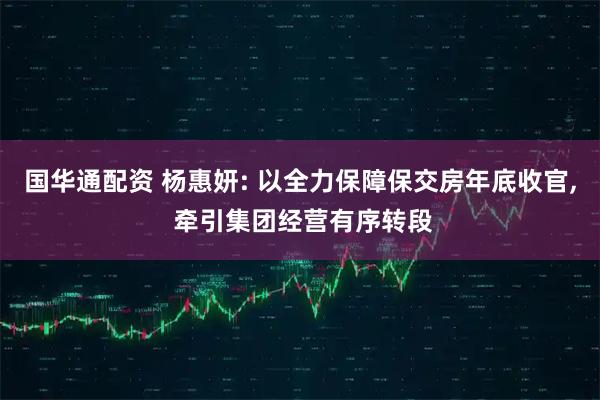 国华通配资 杨惠妍: 以全力保障保交房年底收官, 牵引集团经营有序转段