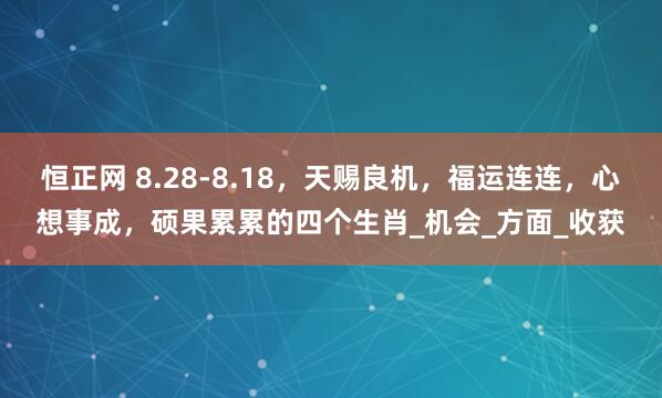 恒正网 8.28-8.18，天赐良机，福运连连，心想事成，硕果累累的四个生肖_机会_方面_收获