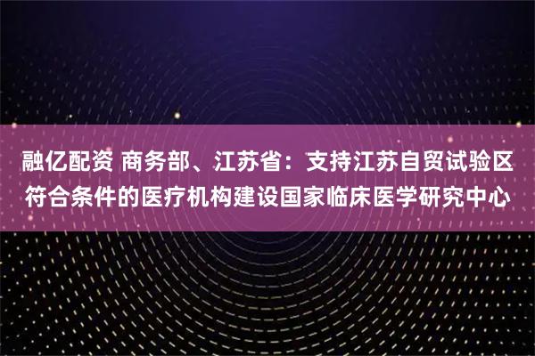 融亿配资 商务部、江苏省：支持江苏自贸试验区符合条件的医疗机构建设国家临床医学研究中心