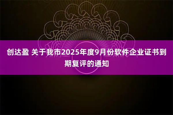 创达盈 关于我市2025年度9月份软件企业证书到期复评的通知