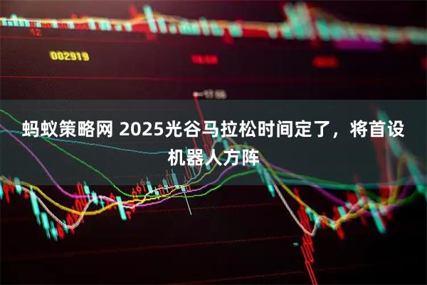 蚂蚁策略网 2025光谷马拉松时间定了，将首设机器人方阵