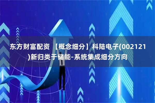 东方财富配资 【概念细分】科陆电子(002121)新归类于储能-系统集成细分方向