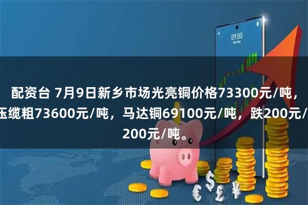 配资台 7月9日新乡市场光亮铜价格73300元/吨，低压缆粗73600元/吨，马达铜69100元/吨，跌200元/吨。
