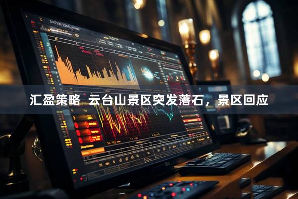 汇盈策略  云台山景区突发落石，景区回应