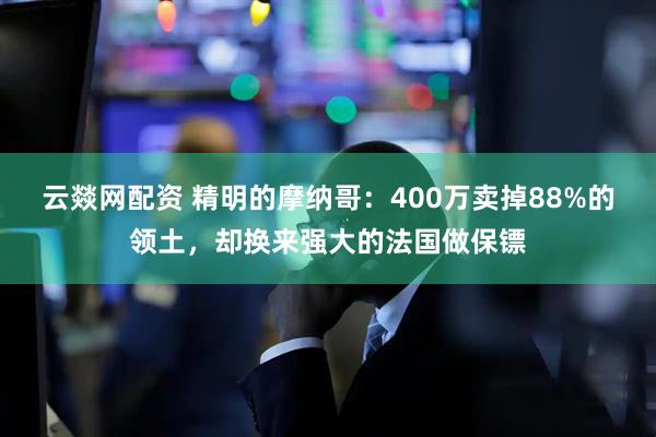 云燚网配资 精明的摩纳哥：400万卖掉88%的领土，却换来强大的法国做保镖