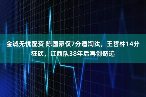 金诚无忧配资 陈国豪仅7分遭淘汰，王哲林14分狂砍，江西队38年后再创奇迹