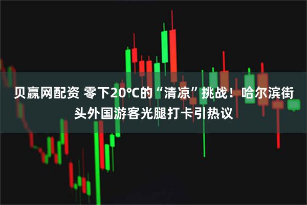 贝赢网配资 零下20℃的“清凉”挑战！哈尔滨街头外国游客光腿打卡引热议