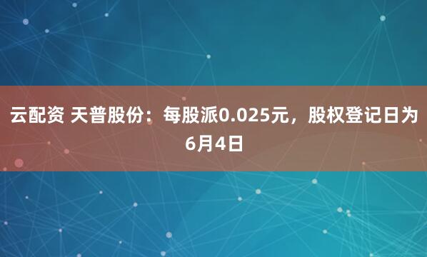 云配资 天普股份：每股派0.025元，股权登记日为6月4日