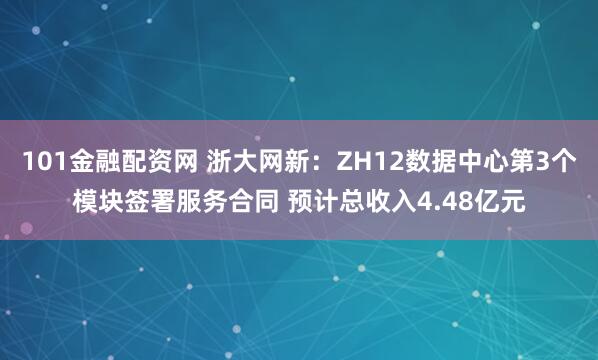 101金融配资网 浙大网新：ZH12数据中心第3个模块签署服务合同 预计总收入4.48亿元